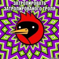 затролировать затролированого троля 