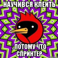 научився клеить , потому что спринтер