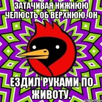 Затачивая нижнюю челюсть об верхнюю, он ездил руками по животу.