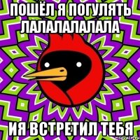 пошёл я погулять лалалалалала ия встретил тебя