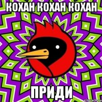кохан кохан кохан ПРИДИ