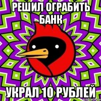 Решил ограбить банк украл 10 рублей