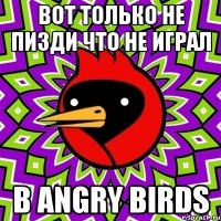 Вот только не пизди что не играл В Angry Birds