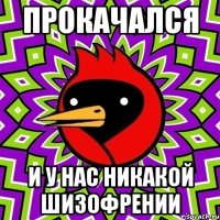 прокачался и у нас никакой шизофрении