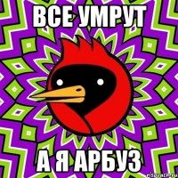 все умрут а я арбуз