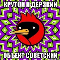 КРУТОЙ И ДЕРЗКИЙ ОБЪЕКТ СОВЕТСКИЙ
