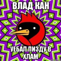 ВЛАД КАН УЕБАЛ ПИЗДУ В ХЛАМ