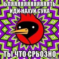 бляяяяяяяяяяяять иди нахуй сука ты что срьозно