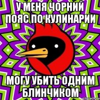 у меня чорний пояс по кулинарии могу убить одним блинчиком