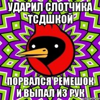 ударил слотчика тсдшкой порвался ремешок и выпал из рук