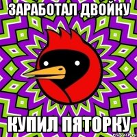 Заработал двойку Купил пяторку