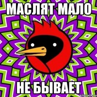 МАСЛЯТ МАЛО НЕ БЫВАЕТ