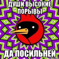 Души высокие порывы да посильней