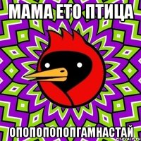 мама ето птица ОПОПОПОПОПГАМНАСТАЙ