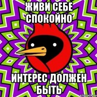 живи себе спокойно интерес должен быть