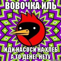 вовочка иль иди насоси на хлеб а то денег нету