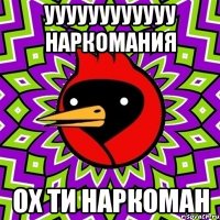 уууууууууууу наркомания ох ти наркоман