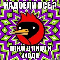 Надоели все ? Плюй в лицо и уходи
