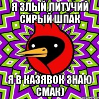 Я ЗЛЫЙ ЛИТУЧИЙ СИРЫЙ ШПАК Я В КАЗЯВОК ЗНАЮ СМАК)