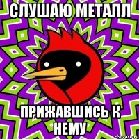 Слушаю металл Прижавшись к нему