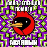 ВАНЯ ЗЕЛЕНЦОВ ПОМОГИ АКАЯНЫЙ