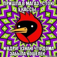 Пришла в магаз...стою у кассы... и вдруг узнаю что дома забыла кошелёк...
