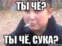 Ты чё? Ты чё, сука?