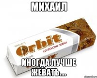 МИХАИЛ иногда лучше жевать....