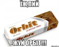 Їж,Пий Жуй ОРбіт!!!