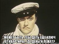  Может быть, тебе дать еще ключ от квартиры, где деньги лежат?