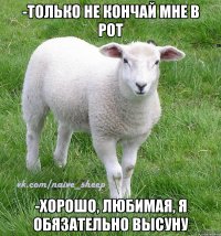 -только не кончай мне в рот -хорошо, любимая, я обязательно высуну