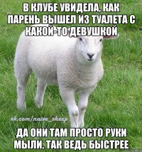 в клубе увидела, как парень вышел из туалета с какой-то девушкой да они там просто руки мыли, так ведь быстрее