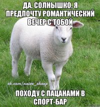 да, солнышко, я предпочту романтический вечер с тобой походу с пацанами в спорт-бар