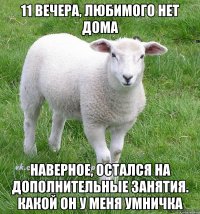 11 вечера, любимого нет дома наверное, остался на дополнительные занятия. какой он у меня умничка