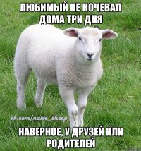 любимый не ночевал дома три дня наверное, у друзей или родителей