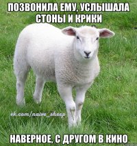 позвонила ему, услышала стоны и крики наверное, с другом в кино