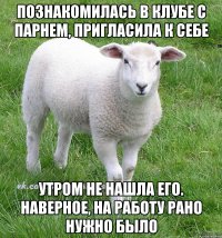 познакомилась в клубе с парнем, пригласила к себе утром не нашла его. наверное, на работу рано нужно было
