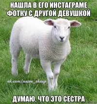 нашла в его инстаграме фотку с другой девушкой думаю, что это сестра