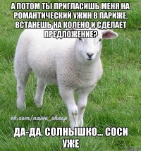а потом ты пригласишь меня на романтический ужин в париже, встанешь на колено и сделает предложение? да-да, солнышко... соси уже