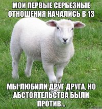 мои первые серьезные отношения начались в 13 мы любили друг друга, но абстоятельства были против...