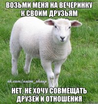 возьми меня на вечеринку к своим друзьям нет, не хочу совмещать друзей и отношения