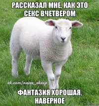 рассказал мне, как это секс вчетвером фантазия хорошая, наверное