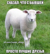 сказал, что с бывшей просто лучшие друзья