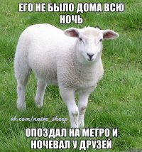 его не было дома всю ночь опоздал на метро и ночевал у друзей