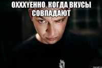 Oxxxyенно, когда вкусы совпадают 