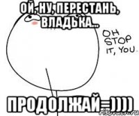 Ой, ну, перестань, Владька... Продолжай=))))