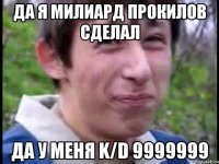 да я милиард прокилов сделал да у меня k/d 9999999