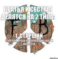 Братья и сестры делятся на 2 типа: 1. старший 2. наглая мразь, которая вечно ноет и жалуется