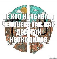 Не кто не убивает человека так, Как десяток крокодилов