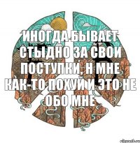 Иногда бывает стыдно за свои поступки, н мне как-то похуй И это не обо мне